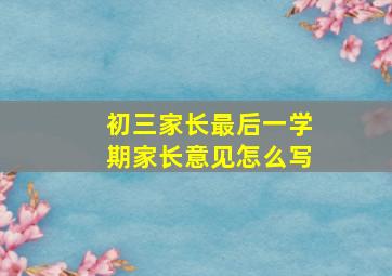 初三家长最后一学期家长意见怎么写