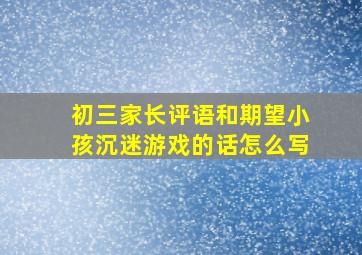 初三家长评语和期望小孩沉迷游戏的话怎么写