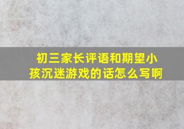 初三家长评语和期望小孩沉迷游戏的话怎么写啊