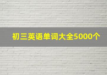 初三英语单词大全5000个