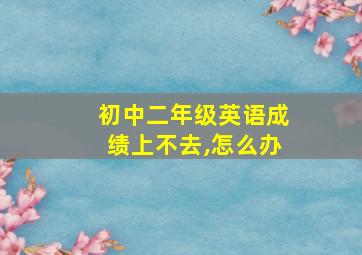 初中二年级英语成绩上不去,怎么办