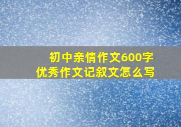 初中亲情作文600字优秀作文记叙文怎么写