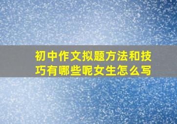 初中作文拟题方法和技巧有哪些呢女生怎么写