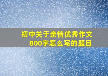 初中关于亲情优秀作文800字怎么写的题目