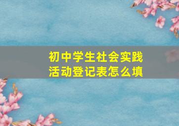 初中学生社会实践活动登记表怎么填