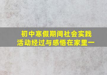 初中寒假期间社会实践活动经过与感悟在家里一