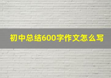 初中总结600字作文怎么写