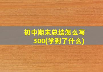 初中期末总结怎么写300(学到了什么)