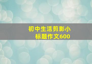 初中生活剪影小标题作文600