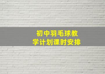 初中羽毛球教学计划课时安排