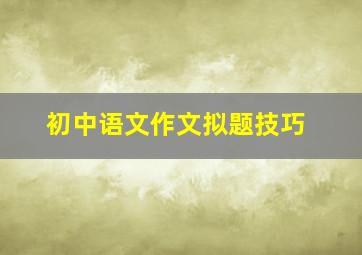 初中语文作文拟题技巧