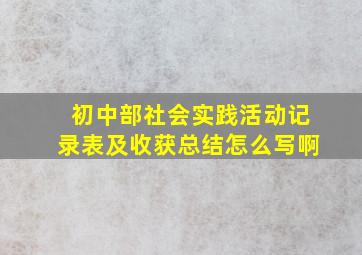 初中部社会实践活动记录表及收获总结怎么写啊