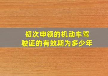 初次申领的机动车驾驶证的有效期为多少年