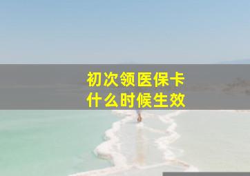 初次领医保卡什么时候生效