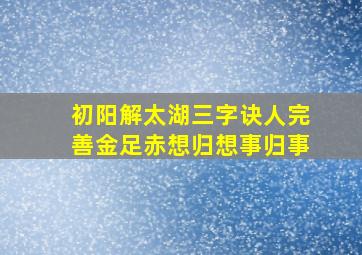 初阳解太湖三字诀人完善金足赤想归想事归事