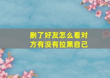 删了好友怎么看对方有没有拉黑自己