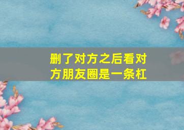 删了对方之后看对方朋友圈是一条杠