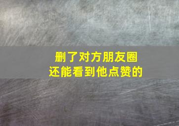 删了对方朋友圈还能看到他点赞的