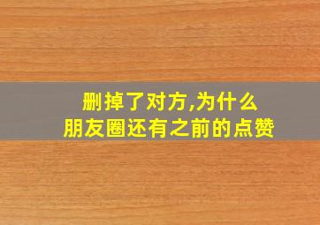 删掉了对方,为什么朋友圈还有之前的点赞