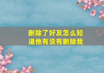 删除了好友怎么知道他有没有删除我