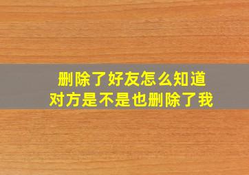 删除了好友怎么知道对方是不是也删除了我