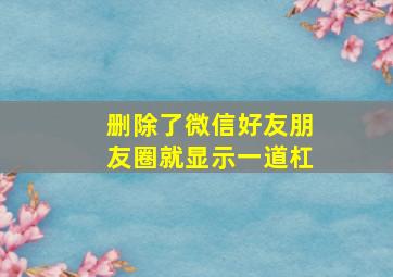 删除了微信好友朋友圈就显示一道杠