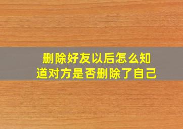 删除好友以后怎么知道对方是否删除了自己