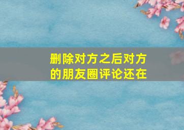 删除对方之后对方的朋友圈评论还在