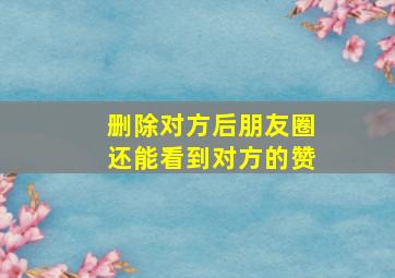 删除对方后朋友圈还能看到对方的赞