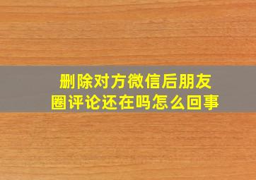 删除对方微信后朋友圈评论还在吗怎么回事