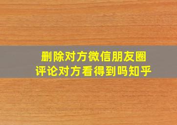 删除对方微信朋友圈评论对方看得到吗知乎