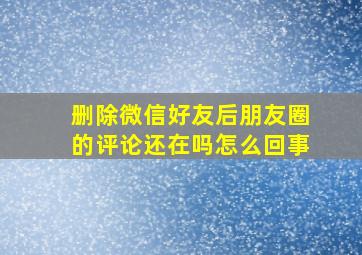 删除微信好友后朋友圈的评论还在吗怎么回事