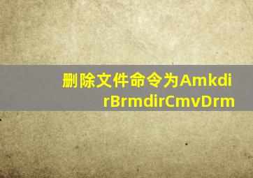 删除文件命令为AmkdirBrmdirCmvDrm