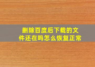 删除百度后下载的文件还在吗怎么恢复正常