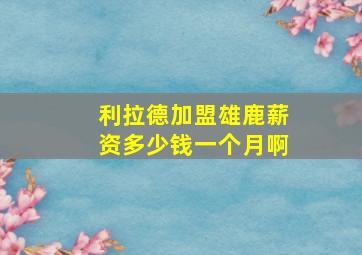 利拉德加盟雄鹿薪资多少钱一个月啊