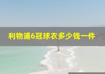 利物浦6冠球衣多少钱一件