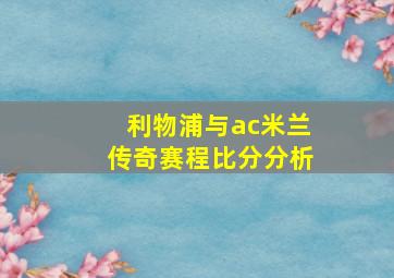 利物浦与ac米兰传奇赛程比分分析