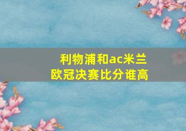 利物浦和ac米兰欧冠决赛比分谁高