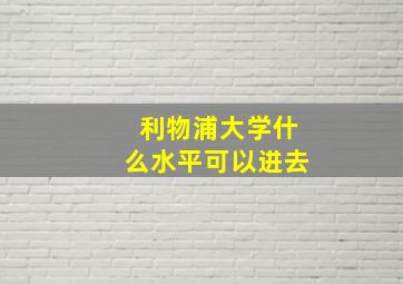 利物浦大学什么水平可以进去