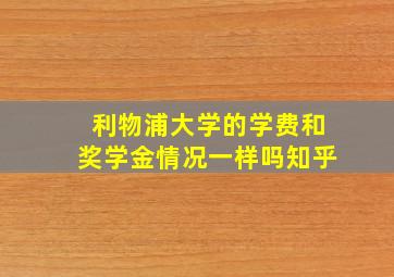 利物浦大学的学费和奖学金情况一样吗知乎