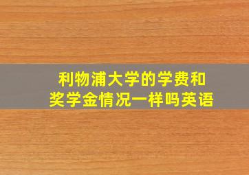 利物浦大学的学费和奖学金情况一样吗英语