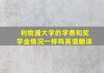 利物浦大学的学费和奖学金情况一样吗英语翻译