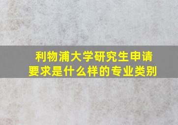 利物浦大学研究生申请要求是什么样的专业类别