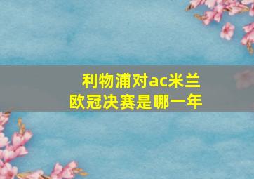 利物浦对ac米兰欧冠决赛是哪一年