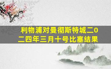 利物浦对曼彻斯特城二0二四年三月十号比塞结果