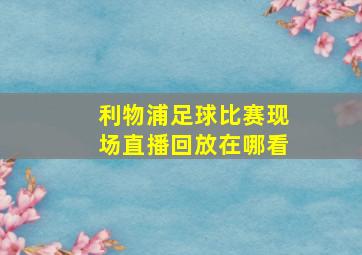 利物浦足球比赛现场直播回放在哪看