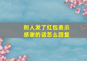 别人发了红包表示感谢的话怎么回复