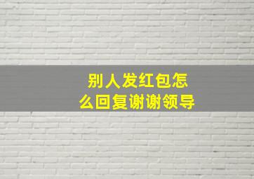 别人发红包怎么回复谢谢领导