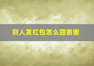 别人发红包怎么回谢谢