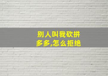 别人叫我砍拼多多,怎么拒绝